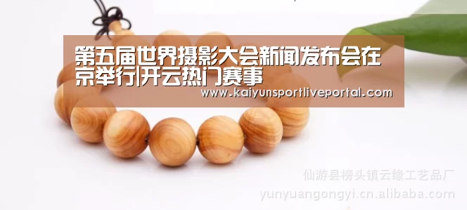 第五届世界摄影大会新闻发布会在京举行|开云热门赛事(图2) 开云赛事