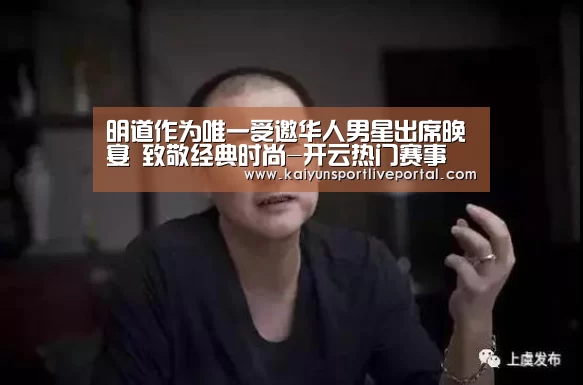明道作为唯一受邀华人男星出席晚宴 致敬经典时尚-开云热门赛事(图2) 开云热门赛事